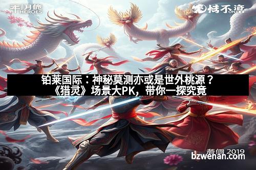 铂莱国际：神秘莫测亦或是世外桃源？《猎灵》场景大PK，带你一探究竟