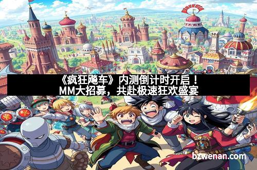 《疯狂飚车》内测倒计时开启！MM大招募，共赴极速狂欢盛宴